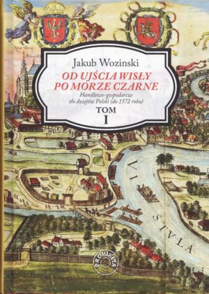 Od ujścia Wisły po Morze Czarne. Handlowo-gospodarcze tło dziejów Polski (do 1572) TOM I - Jakub Wozinski