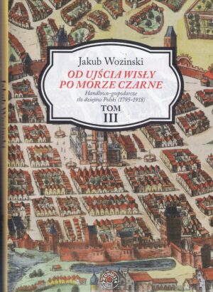 Od ujścia Wisły po Morze Czarne. Handlowo-gospodarcze tło dziejów Polski (1795-1918) TOM III - Jakub Wozinski